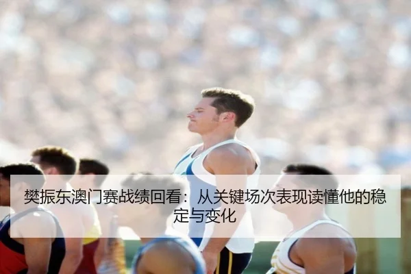 樊振东澳门赛战绩回看：从关键场次表现读懂他的稳定与变化